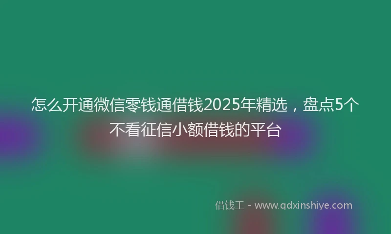 怎么开通微信零钱通借钱2025年精选，盘点5个不看征信小额借钱的平台