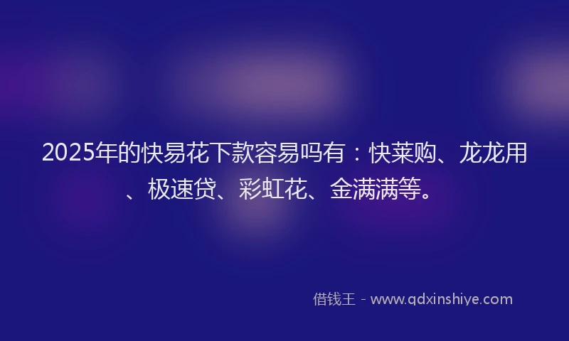 2025年的快易花下款容易吗有：快莱购、龙龙用、极速贷、彩虹花、金满满等。
