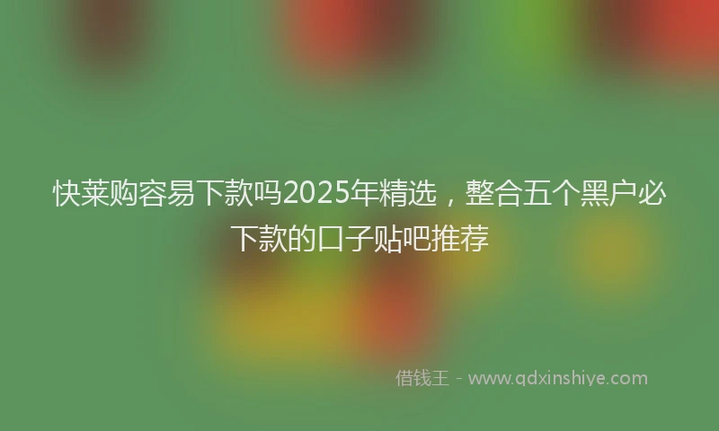 快莱购容易下款吗2025年精选，整合五个黑户必下款的口子贴吧推荐