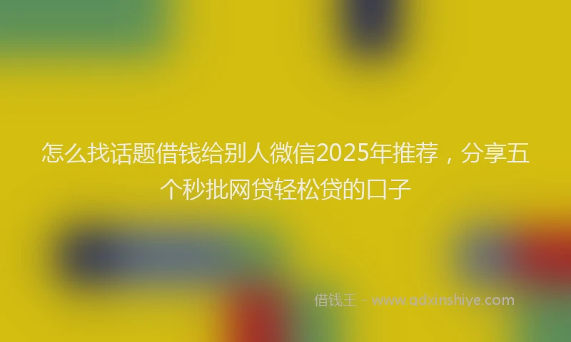 怎么找话题借钱给别人微信2025年推荐，分享五个秒批网贷轻松贷的口子