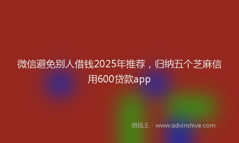 微信避免别人借钱2025年推荐，归纳五个芝麻信用600贷款app