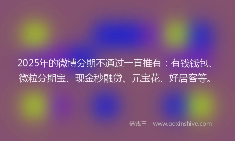 2025年的微博分期不通过一直推有：有钱钱包、微粒分期宝、现金秒融贷、元宝花、好居客等。
