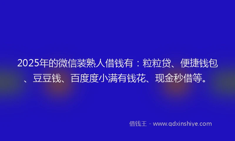 2025年的微信装熟人借钱有：粒粒贷、便捷钱包、豆豆钱、百度度小满有钱花、现金秒借等。