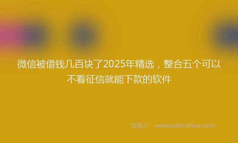 微信被借钱几百块了2025年精选，整合五个可以不看征信就能下款的软件