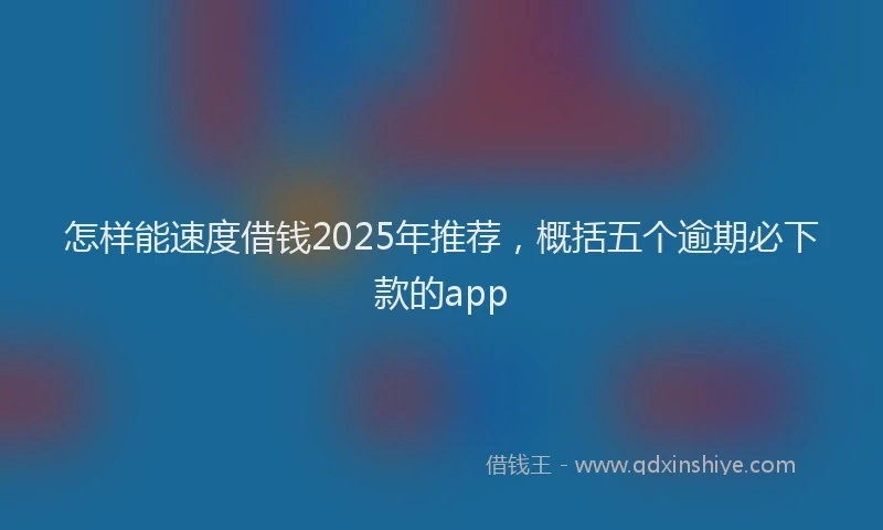 怎样能速度借钱2025年推荐，概括五个逾期必下款的app