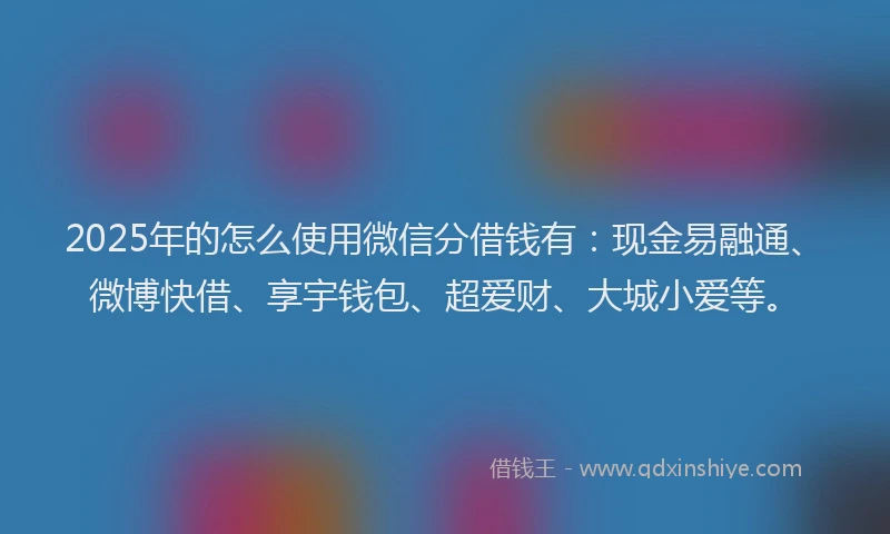 2025年的怎么使用微信分借钱有：现金易融通、微博快借、享宇钱包、超爱财、大城小爱等。