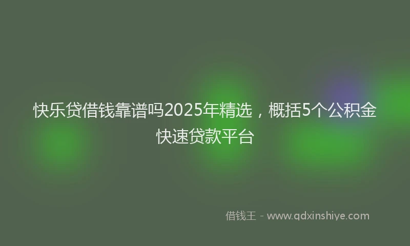 快乐贷借钱靠谱吗2025年精选，概括5个公积金快速贷款平台