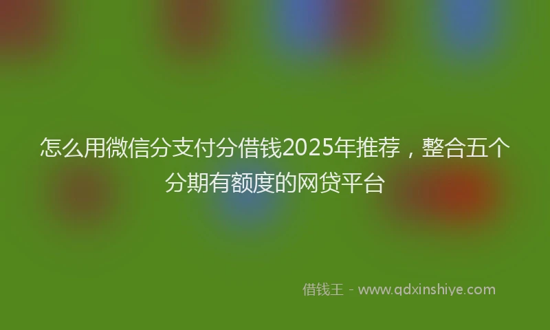 怎么用微信分支付分借钱2025年推荐，整合五个分期有额度的网贷平台