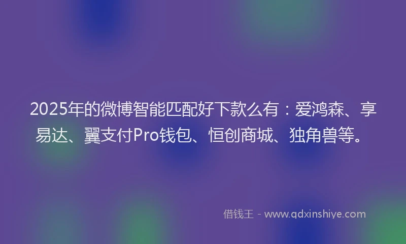 2025年的微博智能匹配好下款么有：爱鸿森、享易达、翼支付Pro钱包、恒创商城、独角兽等。