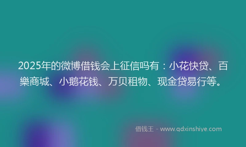 2025年的微博借钱会上征信吗有：小花快贷、百樂商城、小鹅花钱、万贝租物、现金贷易行等。
