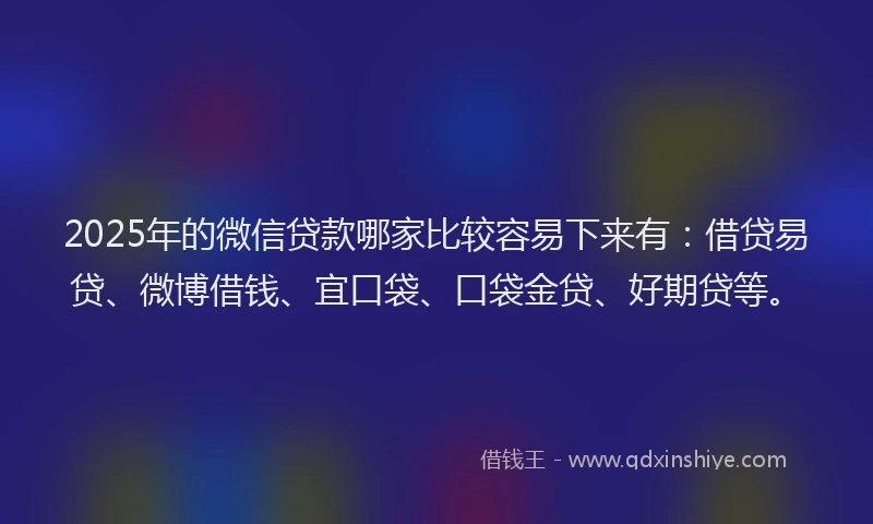 2025年的微信贷款哪家比较容易下来有：借贷易贷、微博借钱、宜口袋、口袋金贷、好期贷等。