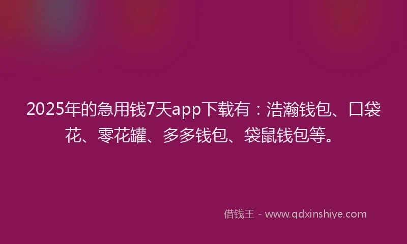 2025年的急用钱7天app下载有：浩瀚钱包、口袋花、零花罐、多多钱包、袋鼠钱包等。