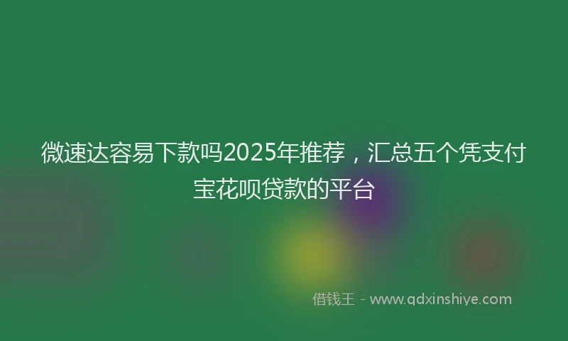 微速达容易下款吗2025年推荐，汇总五个凭支付宝花呗贷款的平台