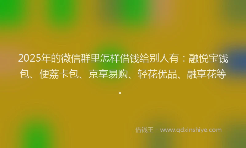 2025年的微信群里怎样借钱给别人有：融悦宝钱包、便荔卡包、京享易购、轻花优品、融享花等。