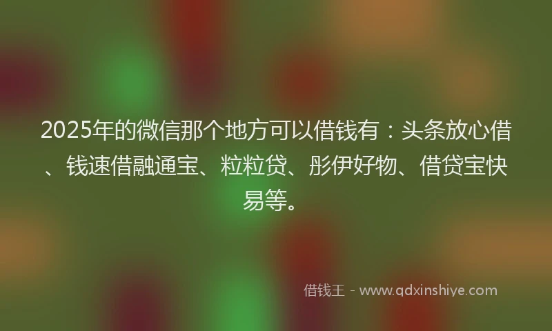 2025年的微信那个地方可以借钱有：头条放心借、钱速借融通宝、粒粒贷、彤伊好物、借贷宝快易等。