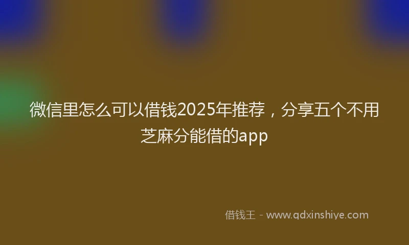 微信里怎么可以借钱2025年推荐，分享五个不用芝麻分能借的app