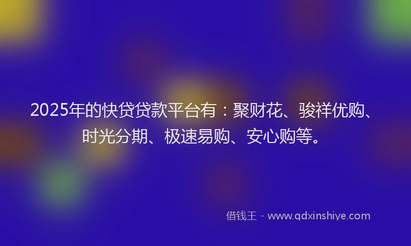 2025年的快贷贷款平台有：聚财花、骏祥优购、时光分期、极速易购、安心购等。