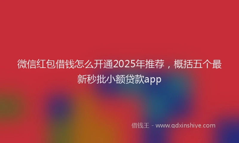 微信红包借钱怎么开通2025年推荐，概括五个最新秒批小额贷款app