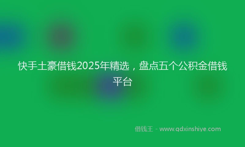 快手土豪借钱2025年精选，盘点五个公积金借钱平台