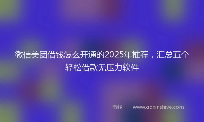 微信美团借钱怎么开通的2025年推荐，汇总五个轻松借款无压力软件