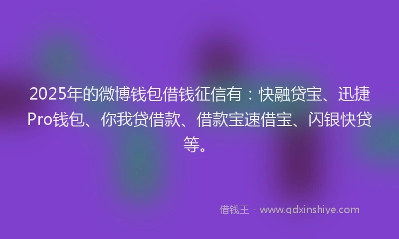 2025年的微博钱包借钱征信有：快融贷宝、迅捷Pro钱包、你我贷借款、借款宝速借宝、闪银快贷等。