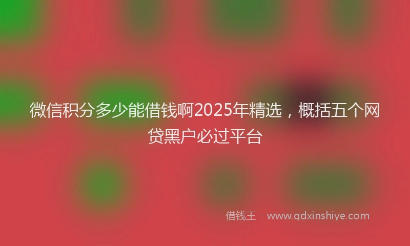 微信积分多少能借钱啊2025年精选，概括五个网贷黑户必过平台