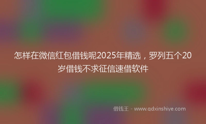 怎样在微信红包借钱呢2025年精选，罗列五个20岁借钱不求征信速借软件