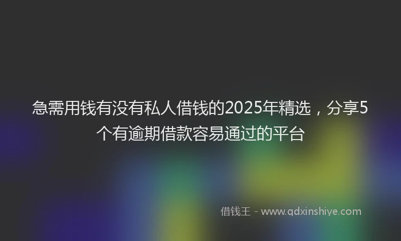 急需用钱有没有私人借钱的2025年精选，分享5个有逾期借款容易通过的平台
