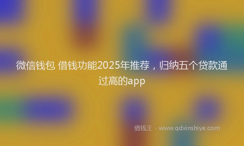 微信钱包 借钱功能2025年推荐，归纳五个贷款通过高的app