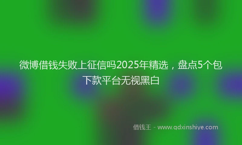 微博借钱失败上征信吗2025年精选，盘点5个包下款平台无视黑白