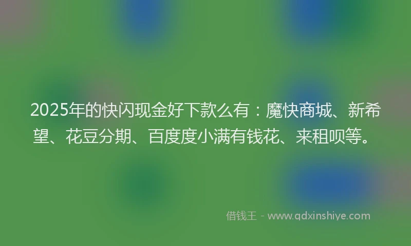 2025年的快闪现金好下款么有：魔快商城、新希望、花豆分期、百度度小满有钱花、来租呗等。