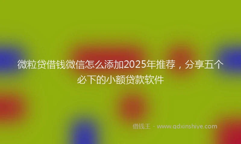 微粒贷借钱微信怎么添加2025年推荐，分享五个必下的小额贷款软件