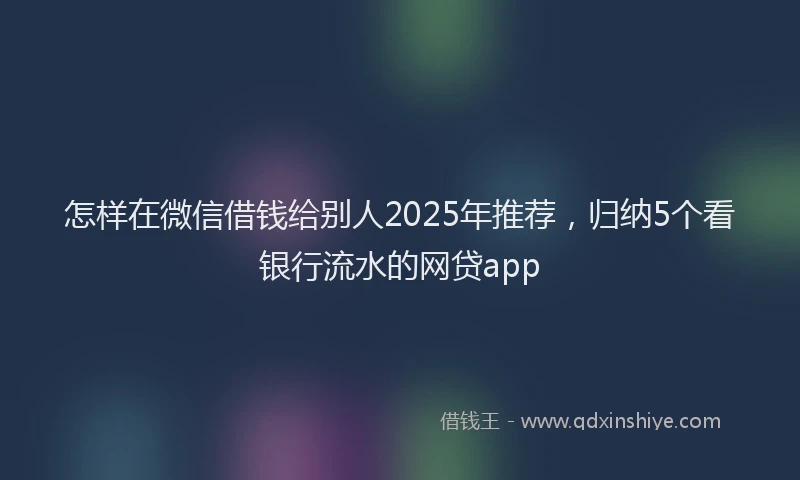 怎样在微信借钱给别人2025年推荐，归纳5个看银行流水的网贷app