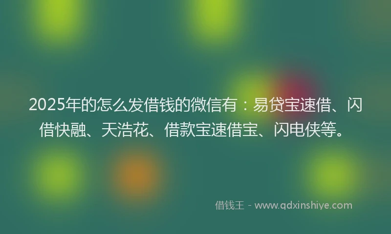 2025年的怎么发借钱的微信有:易贷宝速借、闪借快融、天浩花、借款宝速借宝、闪电侠等。