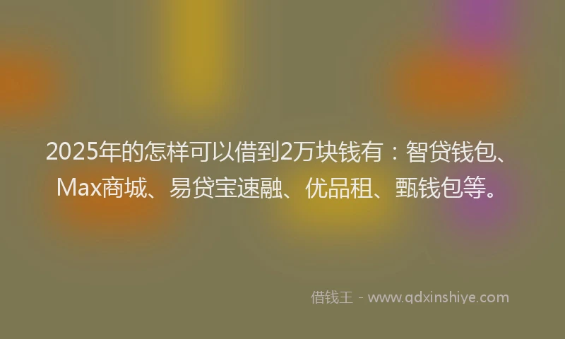2025年的怎样可以借到2万块钱有：智贷钱包、Max商城、易贷宝速融、优品租、甄钱包等。