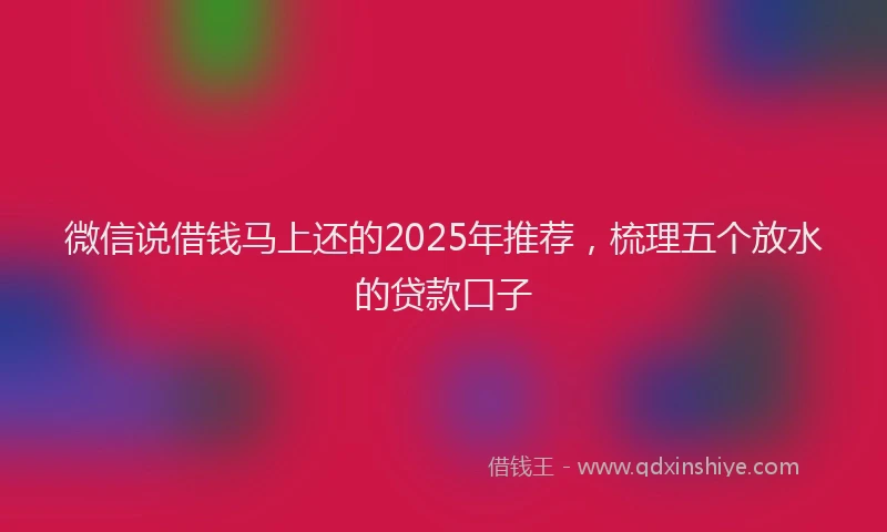 微信说借钱马上还的2025年推荐，梳理五个放水的贷款口子