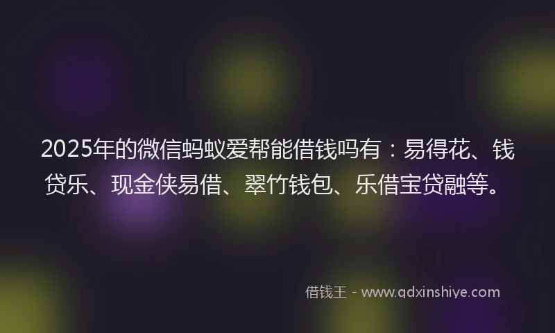 2025年的微信蚂蚁爱帮能借钱吗有：易得花、钱贷乐、现金侠易借、翠竹钱包、乐借宝贷融等。