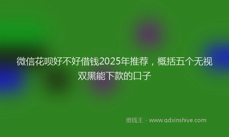 微信花呗好不好借钱2025年推荐，概括五个无视双黑能下款的口子