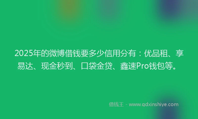 2025年的微博借钱要多少信用分有：优品租、享易达、现金秒到、口袋金贷、鑫速Pro钱包等。