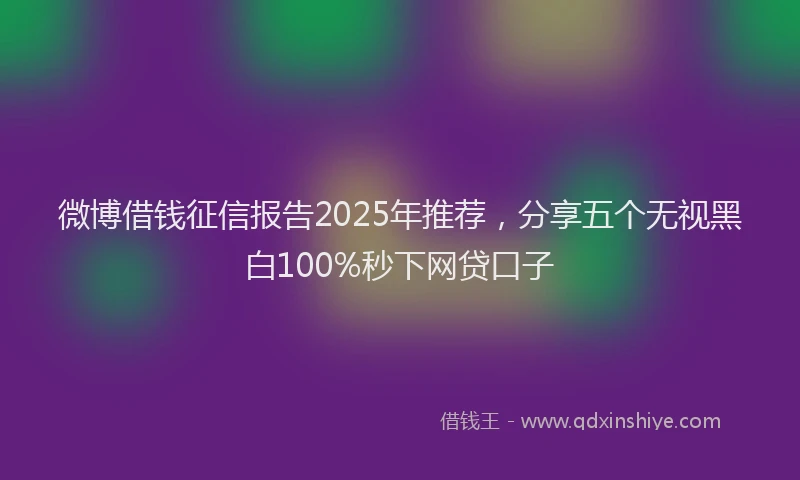 微博借钱征信报告2025年推荐，分享五个无视黑白100%秒下网贷口子