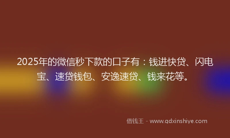 2025年的微信秒下款的口子有：钱进快贷、闪电宝、速贷钱包、安逸速贷、钱来花等。