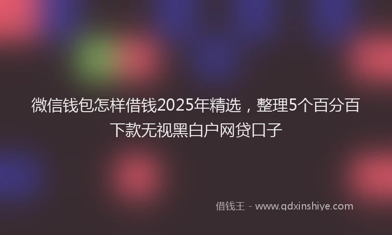 微信钱包怎样借钱2025年精选，整理5个百分百下款无视黑白户网贷口子