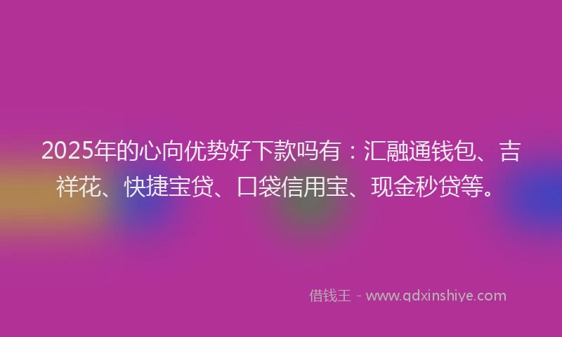 2025年的心向优势好下款吗有：汇融通钱包、吉祥花、快捷宝贷、口袋信用宝、现金秒贷等。