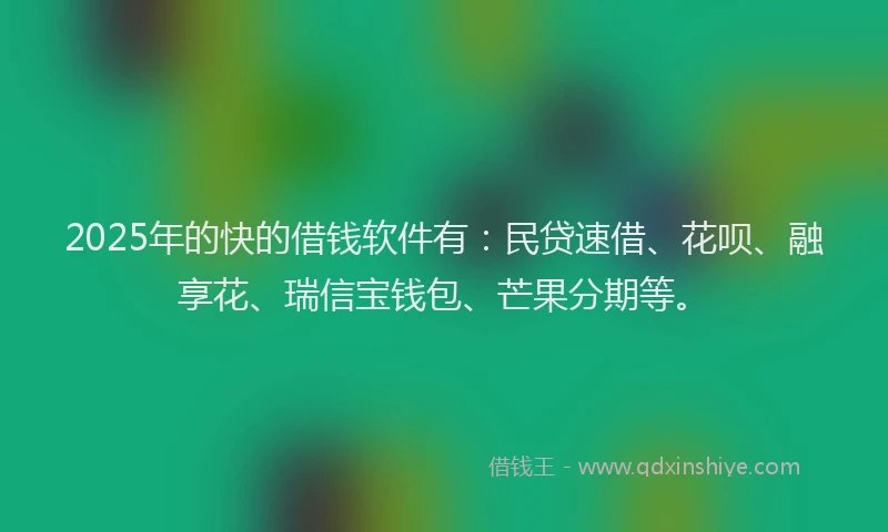 2025年的快的借钱软件有：民贷速借、花呗、融享花、瑞信宝钱包、芒果分期等。