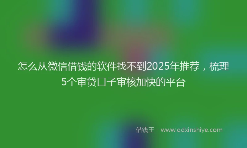 怎么从微信借钱的软件找不到2025年推荐，梳理5个审贷口子审核加快的平台