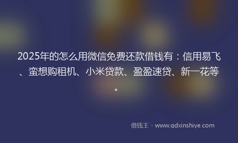2025年的怎么用微信免费还款借钱有：信用易飞、蛮想购租机、小米贷款、盈盈速贷、新一花等。