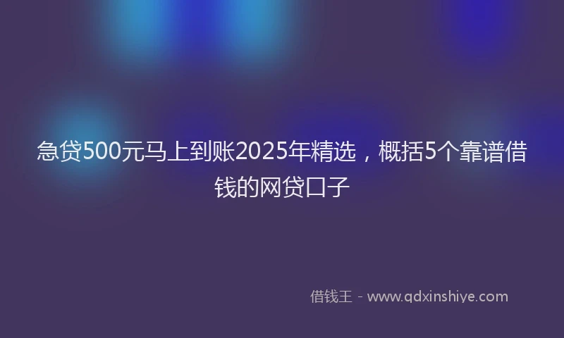 急贷500元马上到账2025年精选，概括5个靠谱借钱的网贷口子
