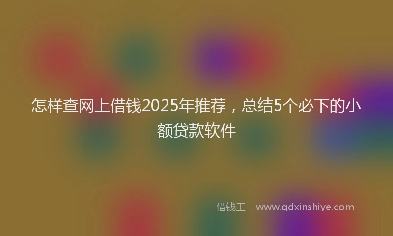 怎样查网上借钱2025年推荐，总结5个必下的小额贷款软件