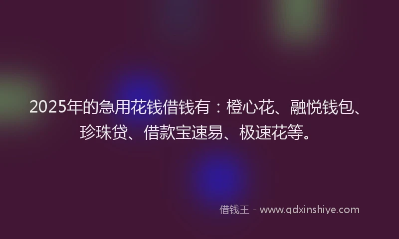 2025年的急用花钱借钱有：橙心花、融悦钱包、珍珠贷、借款宝速易、极速花等。