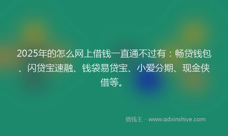 2025年的怎么网上借钱一直通不过有：畅贷钱包、闪贷宝速融、钱袋易贷宝、小爱分期、现金侠借等。